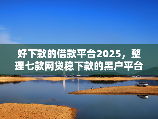 好下款的借款平台2025，整理七款网贷稳下款的黑户平台