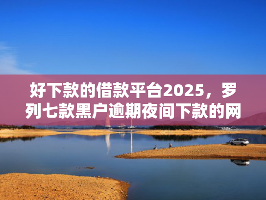 好下款的借款平台2025，罗列七款黑户逾期夜间下款的网贷