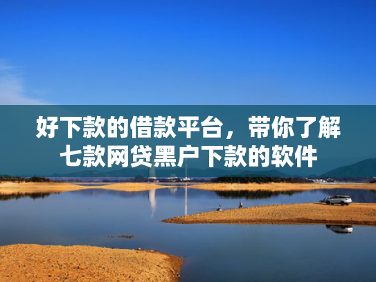 好下款的借款平台，带你了解七款网贷黑户下款的软件