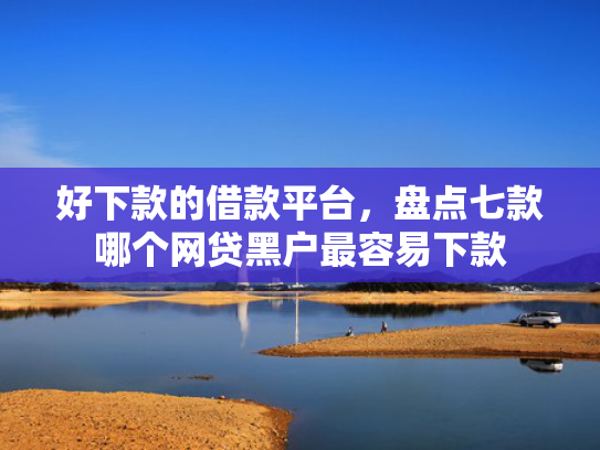 好下款的借款平台，盘点七款哪个网贷黑户最容易下款