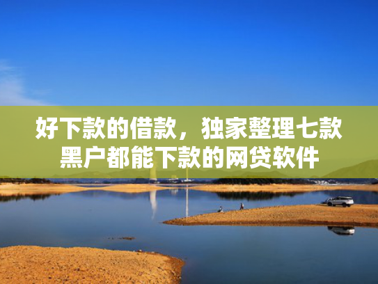 好下款的借款，独家整理七款黑户都能下款的网贷软件