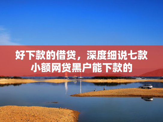 好下款的借贷，深度细说七款小额网贷黑户能下款的
