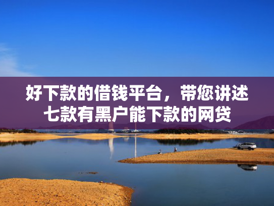 好下款的借钱平台，带您讲述七款有黑户能下款的网贷