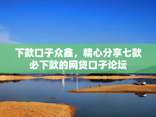 下款口子众鑫，精心分享七款必下款的网贷口子论坛