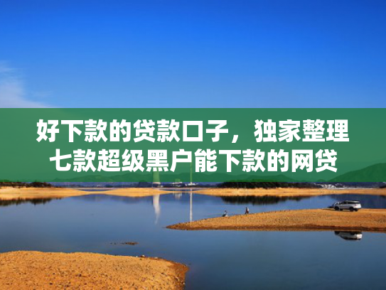 好下款的贷款口子，独家整理七款超级黑户能下款的网贷