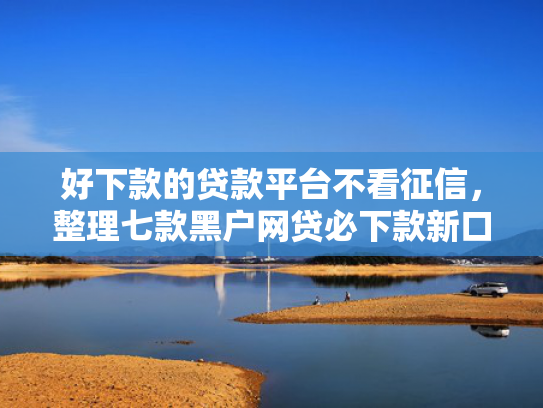 好下款的贷款平台不看征信，整理七款黑户网贷必下款新口子