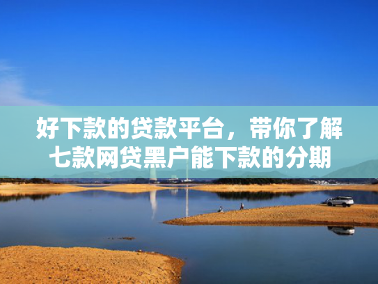 好下款的贷款平台，带你了解七款网贷黑户能下款的分期