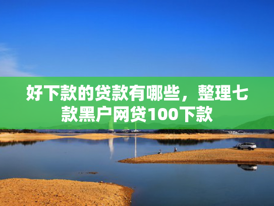 好下款的贷款有哪些，整理七款黑户网贷100下款