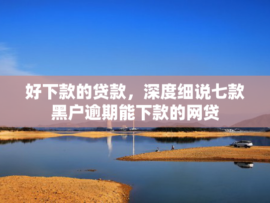 好下款的贷款，深度细说七款黑户逾期能下款的网贷
