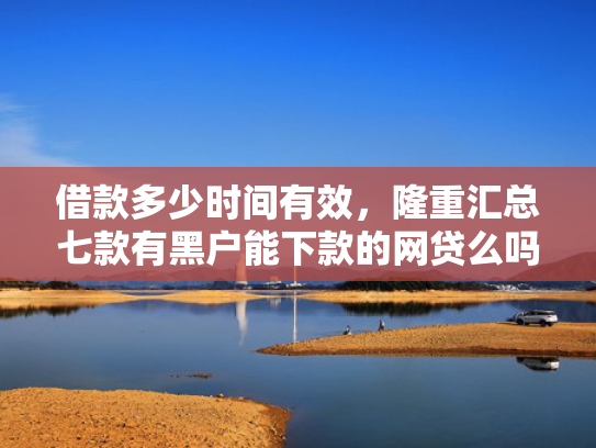 借款多少时间有效，隆重汇总七款有黑户能下款的网贷么吗
