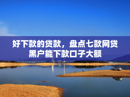 好下款的贷款，盘点七款网贷黑户能下款口子大额