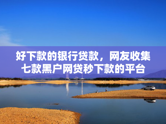 好下款的银行贷款，网友收集七款黑户网贷秒下款的平台