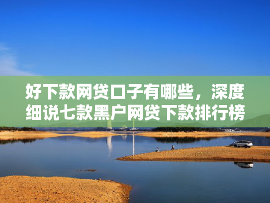 好下款网贷口子有哪些，深度细说七款黑户网贷下款排行榜
