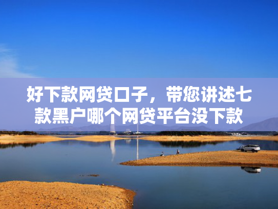 好下款网贷口子，带您讲述七款黑户哪个网贷平台没下款