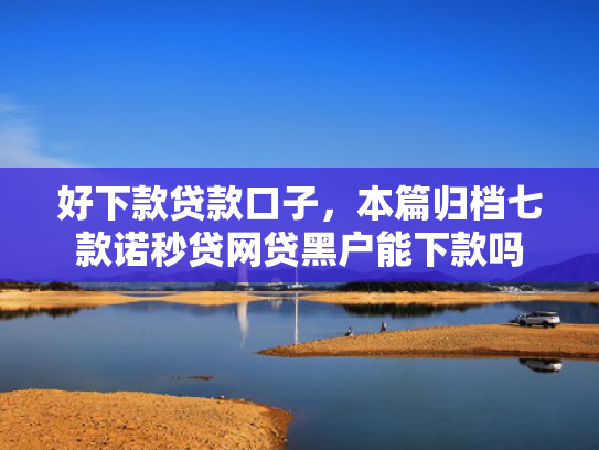 好下款贷款口子，本篇归档七款诺秒贷网贷黑户能下款吗