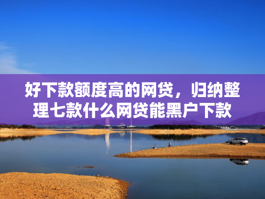 好下款额度高的网贷，归纳整理七款什么网贷能黑户下款