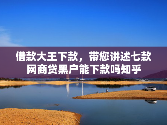 借款大王下款，带您讲述七款网商贷黑户能下款吗知乎