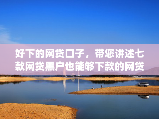 好下的网贷口子，带您讲述七款网贷黑户也能够下款的网贷app