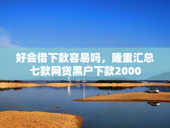 好会借下款容易吗，隆重汇总七款网贷黑户下款2000