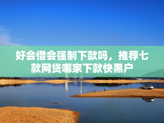 好会借会强制下款吗，推荐七款网贷哪家下款快黑户