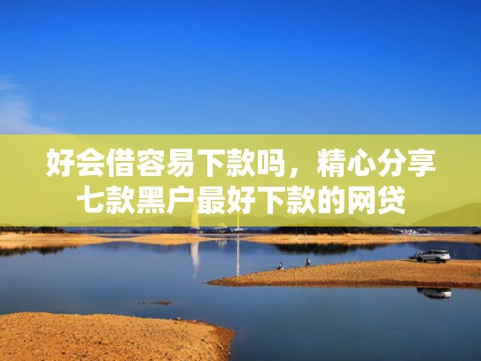 好会借容易下款吗，精心分享七款黑户最好下款的网贷