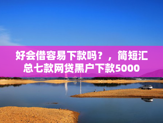 好会借容易下款吗？，简短汇总七款网贷黑户下款5000