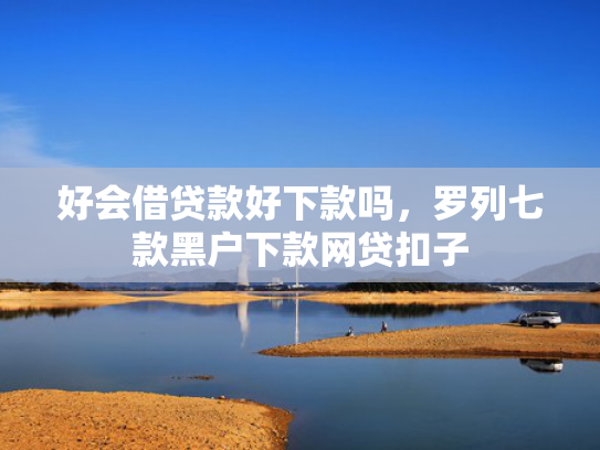 好会借贷款好下款吗，罗列七款黑户下款网贷扣子