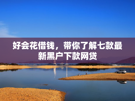 好会花借钱，带你了解七款最新黑户下款网贷
