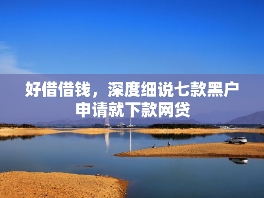好借借钱，深度细说七款黑户申请就下款网贷