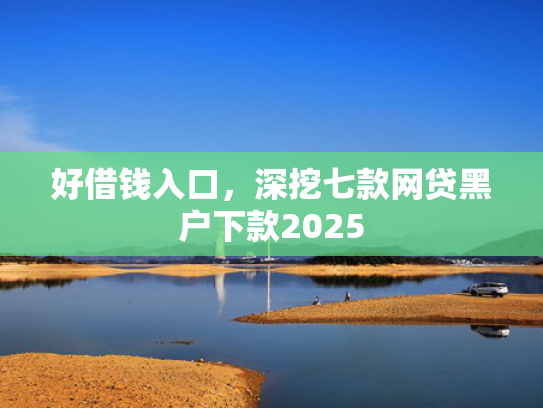 好借钱入口，深挖七款网贷黑户下款2025