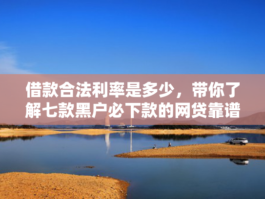 借款合法利率是多少，带你了解七款黑户必下款的网贷靠谱吗