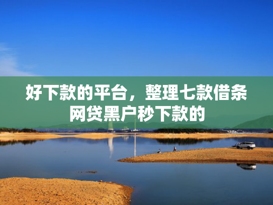 好下款的平台，整理七款借条网贷黑户秒下款的