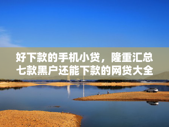 好下款的手机小贷，隆重汇总七款黑户还能下款的网贷大全