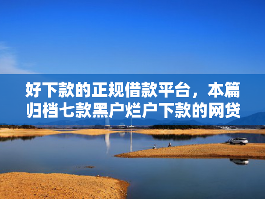 好下款的正规借款平台，本篇归档七款黑户烂户下款的网贷