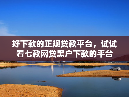 好下款的正规贷款平台，试试看七款网贷黑户下款的平台
