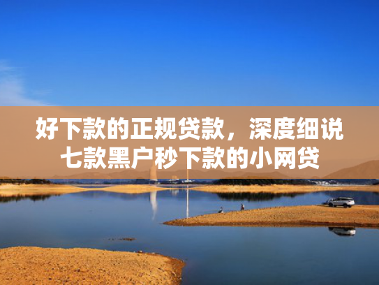 好下款的正规贷款，深度细说七款黑户秒下款的小网贷