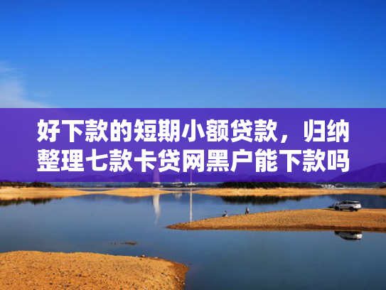 好下款的短期小额贷款，归纳整理七款卡贷网黑户能下款吗