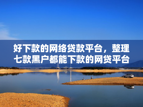 好下款的网络贷款平台，整理七款黑户都能下款的网贷平台