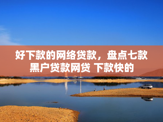 好下款的网络贷款，盘点七款黑户贷款网贷 下款快的