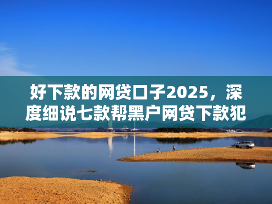 好下款的网贷口子2025，深度细说七款帮黑户网贷下款犯法吗