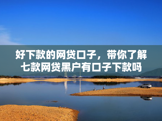 好下款的网贷口子，带你了解七款网贷黑户有口子下款吗