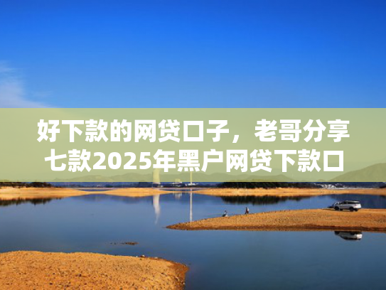 好下款的网贷口子，老哥分享七款2025年黑户网贷下款口子