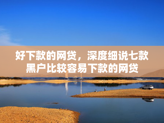 好下款的网贷，深度细说七款黑户比较容易下款的网贷