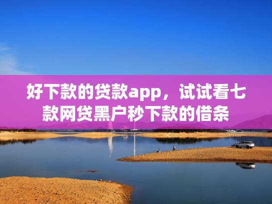 好下款的贷款app，试试看七款网贷黑户秒下款的借条