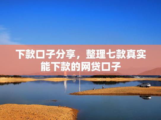 下款口子分享，整理七款真实能下款的网贷口子