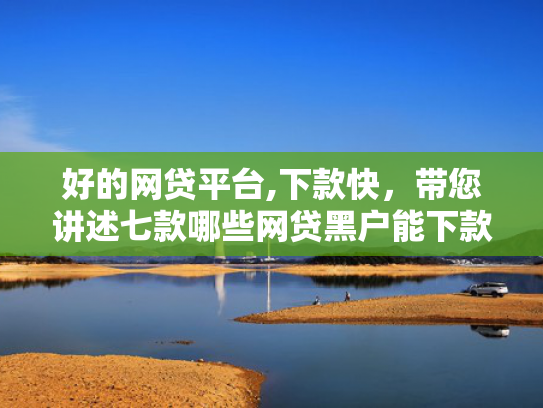 好的网贷平台,下款快，带您讲述七款哪些网贷黑户能下款