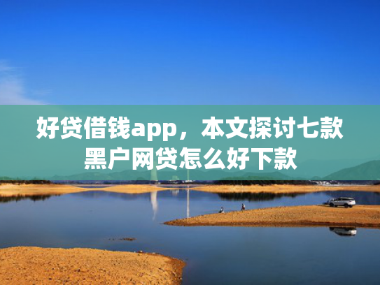 好贷借钱app，本文探讨七款黑户网贷怎么好下款