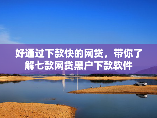 好通过下款快的网贷，带你了解七款网贷黑户下款软件