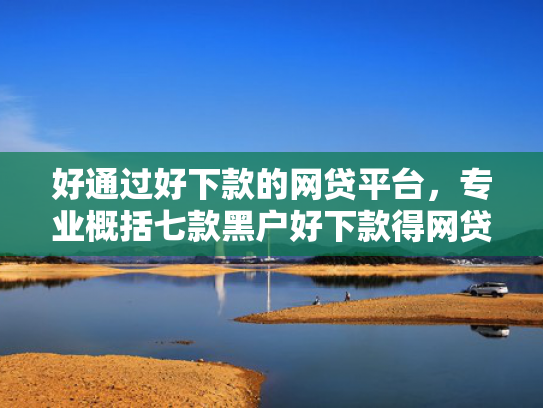 好通过好下款的网贷平台，专业概括七款黑户好下款得网贷