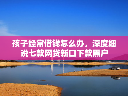 孩子经常借钱怎么办，深度细说七款网贷新口下款黑户